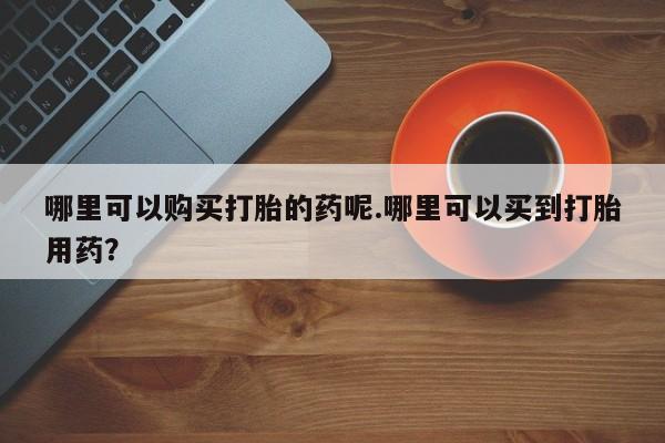 打胎药图片真实图片私人哪里可以购买打胎的药呢.哪里可以买到打胎用药？