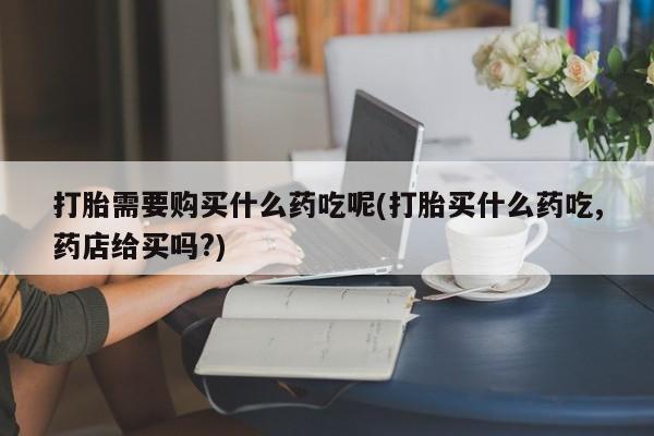 打胎药图片真实图片私人打胎需要购买什么药吃呢(打胎买什么药吃,药店给买吗?)