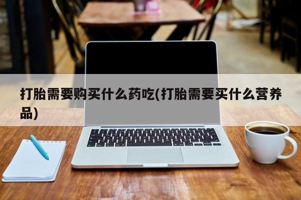 打胎药图片真实图片私人打胎需要购买什么药吃(打胎需要买什么营养品)