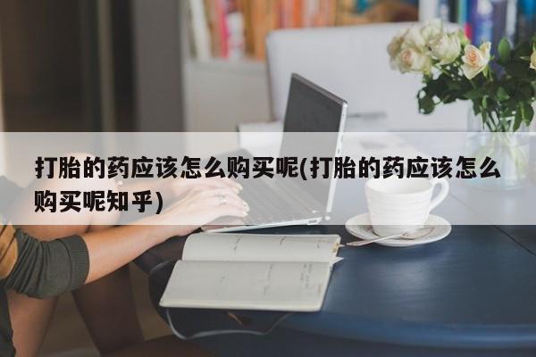 打胎药图片真实图片私人打胎的药应该怎么购买呢(打胎的药应该怎么购买呢知乎)